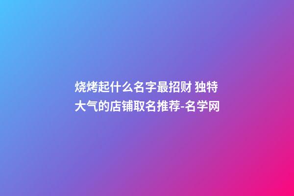 烧烤起什么名字最招财 独特大气的店铺取名推荐-名学网-第1张-店铺起名-玄机派